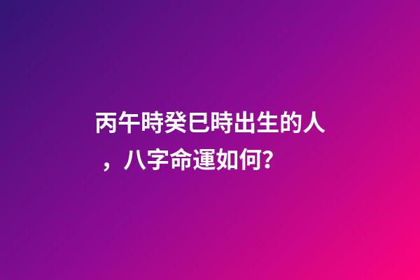 丙午時癸巳時出生的人，八字命運如何？